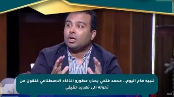 تنبيه هام اليوم.. محمد فتحي يحذر: مطورو الذكاء الاصطناعي قلقون من تحوله إلى تهديد حقيقي